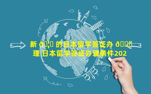 新 🦉 的日本留学签证办 🐘 理 日本留学签证办理条件2023